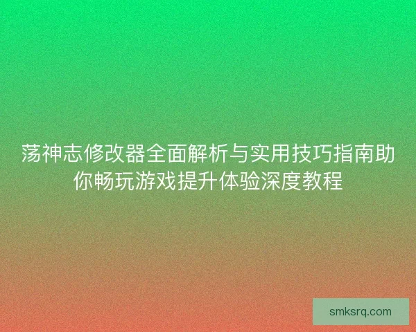 荡神志修改器全面解析与实用技巧指南助你畅玩游戏提升体验深度教程 荡神志修改器全面解析与实用技巧指南助你畅玩游戏提升体验深度教程