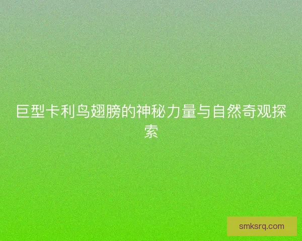 巨型卡利鸟翅膀的神秘力量与自然奇观探索 巨型卡利鸟翅膀的神秘力量与自然奇观探索