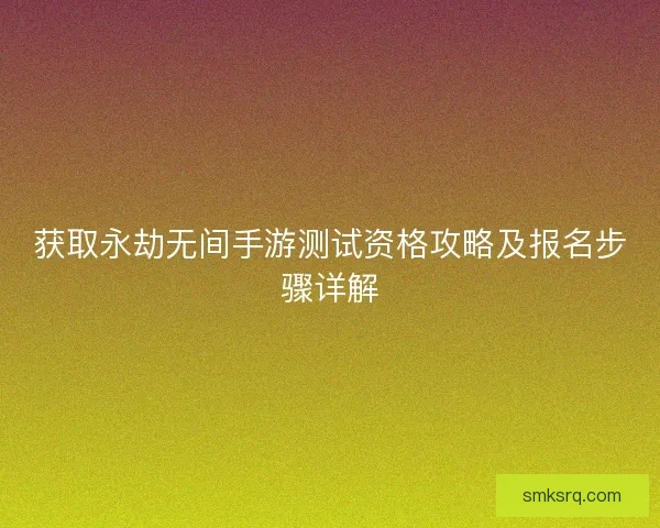 获取永劫无间手游测试资格攻略及报名步骤详解 获取永劫无间手游测试资格攻略及报名步骤详解