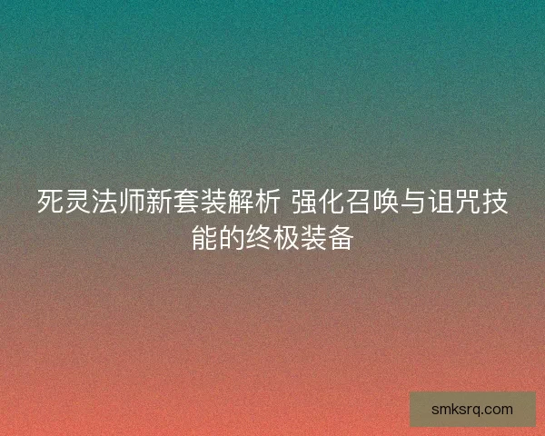 死灵法师新套装解析 强化召唤与诅咒技能的终极装备 死灵法师新套装解析 强化召唤与诅咒技能的终极装备