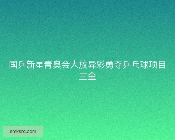 国乒新星青奥会大放异彩勇夺乒乓球项目三金 国乒新星青奥会大放异彩勇夺乒乓球项目三金