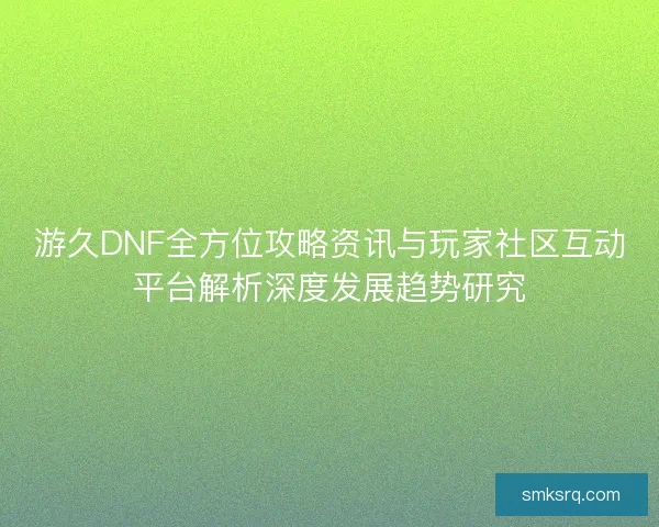 游久DNF全方位攻略资讯与玩家社区互动平台解析深度发展趋势研究