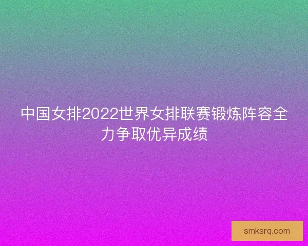 中国女排2022世界女排联赛锻炼阵容全力争取优异成绩