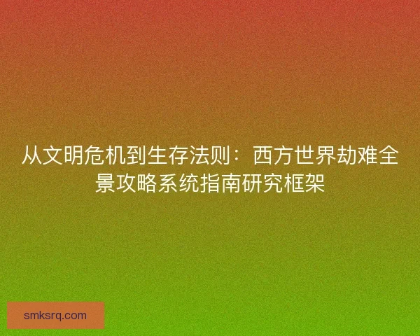 从文明危机到生存法则：西方世界劫难全景攻略系统指南研究框架