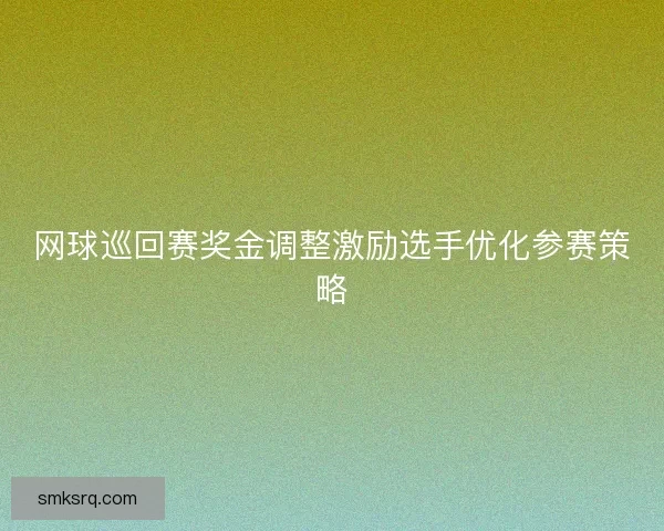 网球巡回赛奖金调整激励选手优化参赛策略