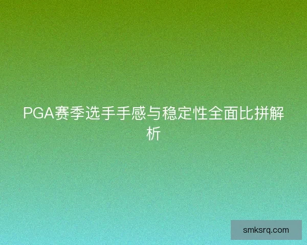 PGA赛季选手手感与稳定性全面比拼解析 PGA赛季选手手感与稳定性全面比拼解析