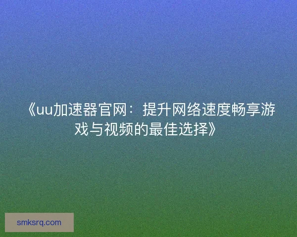 《uu加速器官网：提升网络速度畅享游戏与视频的最佳选择》