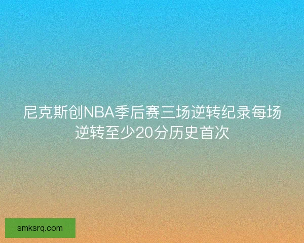 尼克斯创NBA季后赛三场逆转纪录每场逆转至少20分历史首次 尼克斯创NBA季后赛三场逆转纪录每场逆转至少20分历史首次