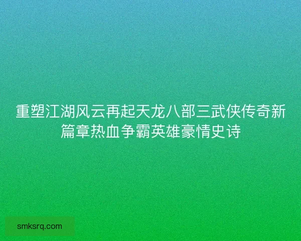 重塑江湖风云再起天龙八部三武侠传奇新篇章热血争霸英雄豪情史诗 重塑江湖风云再起天龙八部三武侠传奇新篇章热血争霸英雄豪情史诗