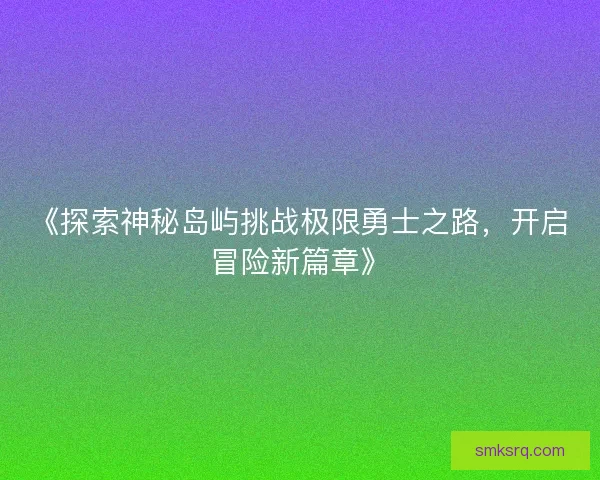 《探索神秘岛屿挑战极限勇士之路,开启冒险新篇章》 《探索神秘岛屿挑战极限勇士之路,开启冒险新篇章》