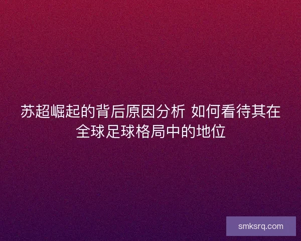苏超崛起的背后原因分析 如何看待其在全球足球格局中的地位 苏超崛起的背后原因分析 如何看待其在全球足球格局中的地位