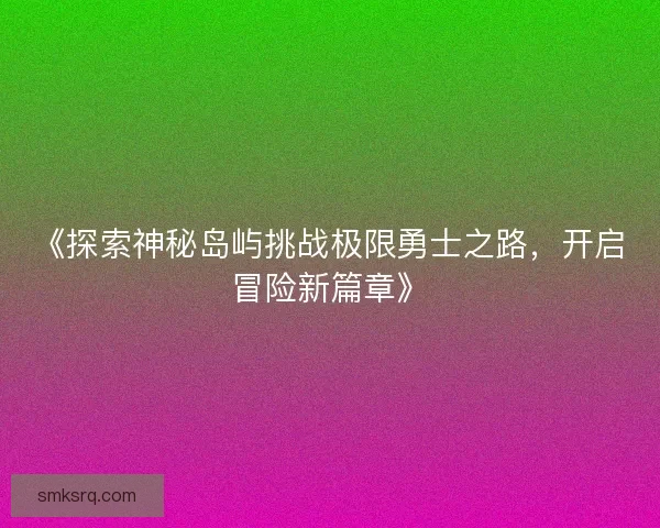 《探索神秘岛屿挑战极限勇士之路,开启冒险新篇章》 《探索神秘岛屿挑战极限勇士之路,开启冒险新篇章》
