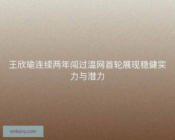 王欣瑜连续两年闯过温网首轮展现稳健实力与潜力