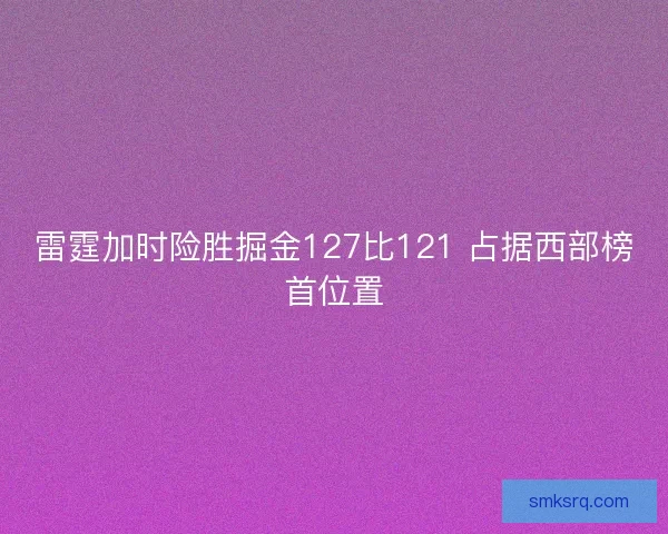 雷霆加时险胜掘金127比121 占据西部榜首位置 雷霆加时险胜掘金127比121 占据西部榜首位置