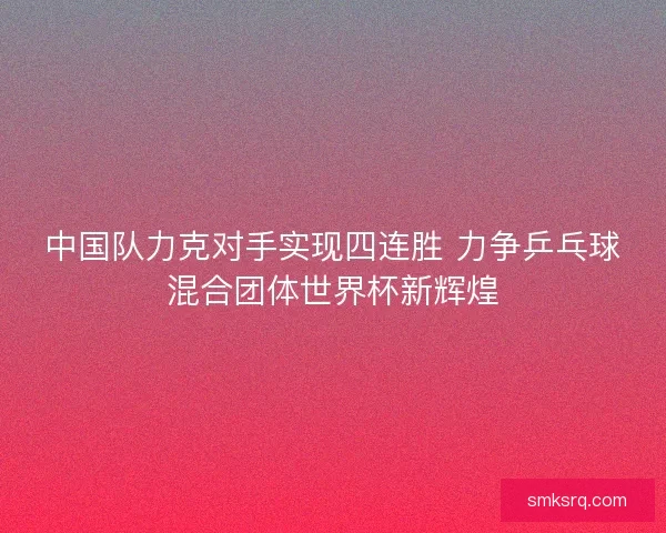 中国队力克对手实现四连胜 力争乒乓球混合团体世界杯新辉煌 中国队力克对手实现四连胜 力争乒乓球混合团体世界杯新辉煌