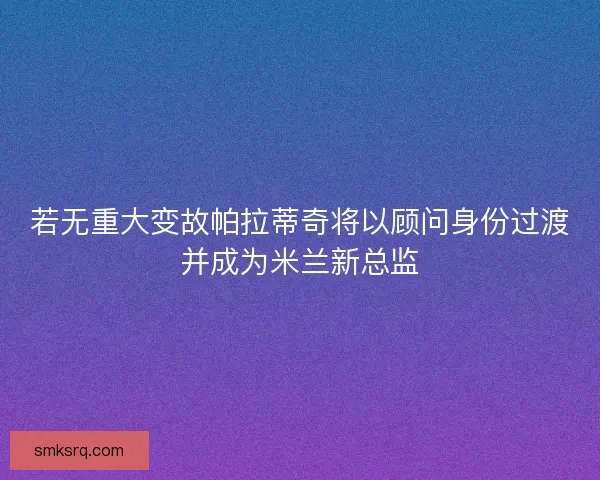 若无重大变故帕拉蒂奇将以顾问身份过渡并成为米兰新总监 若无重大变故帕拉蒂奇将以顾问身份过渡并成为米兰新总监
