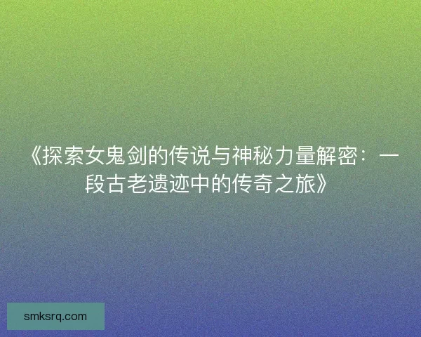 《探索女鬼剑的传说与神秘力量解密：一段古老遗迹中的传奇之旅》