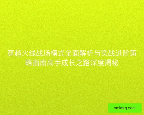 穿越火线战场模式全面解析与实战进阶策略指南高手成长之路深度揭秘 穿越火线战场模式全面解析与实战进阶策略指南高手成长之路深度揭秘