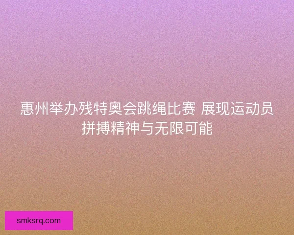 惠州举办残特奥会跳绳比赛 展现运动员拼搏精神与无限可能 惠州举办残特奥会跳绳比赛 展现运动员拼搏精神与无限可能