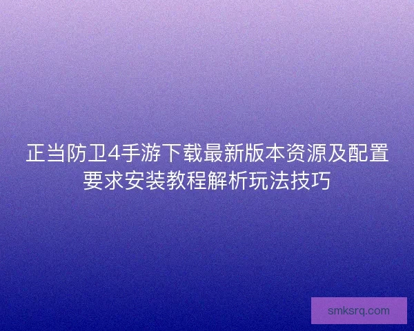 正当防卫4手游下载最新版本资源及配置要求安装教程解析玩法技巧 正当防卫4手游下载最新版本资源及配置要求安装教程解析玩法技巧